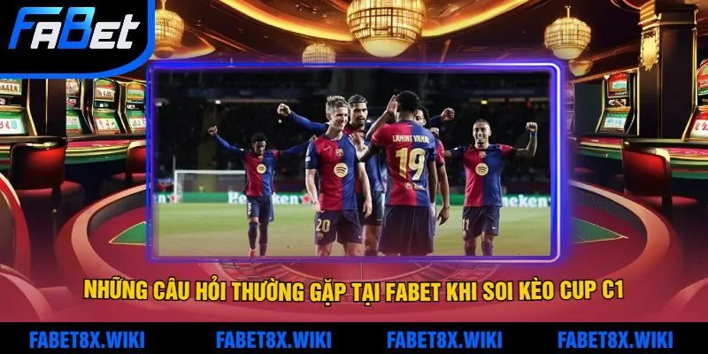 Những Câu Hỏi Thường Gặp Tại Fabet Khi Soi Kèo Cup C1