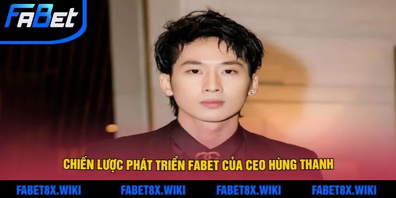 Chiến Lược Phát Triển Fabet Của CEO Hùng Thanh