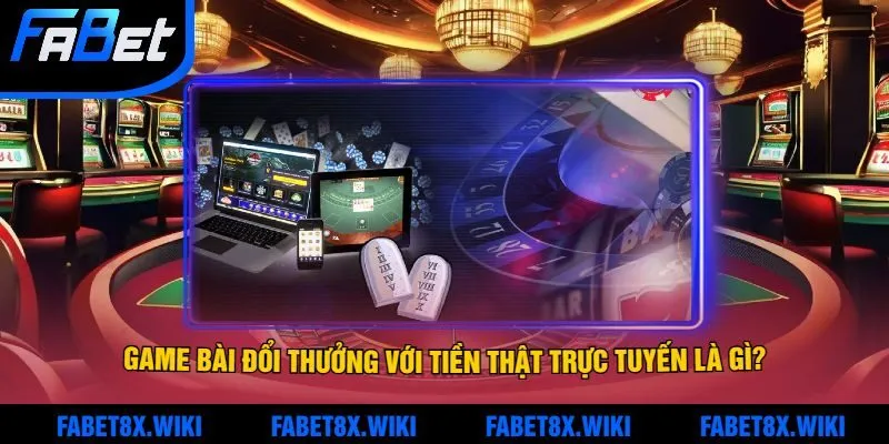 Game bài đổi thưởng với tiền thật trực tuyến là gì?