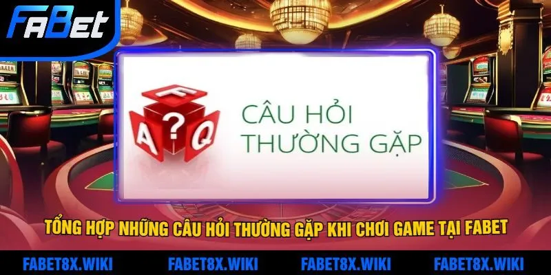 Tổng Hợp Những Câu Hỏi Thường Gặp Khi Chơi Game Tại Fabet